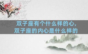 双子座有个什么样的心,双子座的内心是什么样的