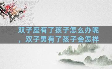 双子座有了孩子怎么办呢，双子男有了孩子会怎样