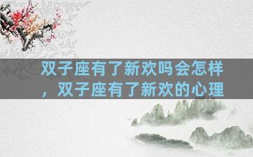 双子座有了新欢吗会怎样，双子座有了新欢的心理