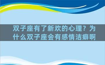 双子座有了新欢的心理？为什么双子座会有感情洁癖啊