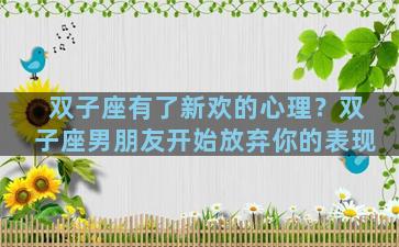 双子座有了新欢的心理？双子座男朋友开始放弃你的表现