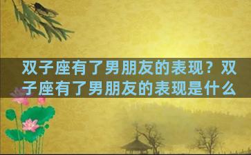 双子座有了男朋友的表现？双子座有了男朋友的表现是什么