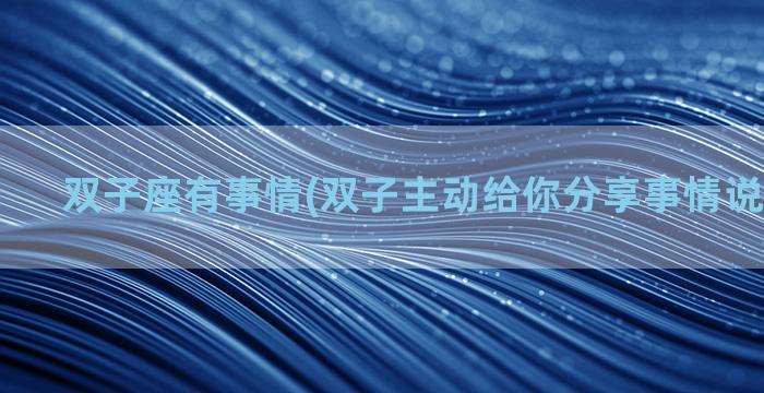 双子座有事情(双子主动给你分享事情说明了什么)