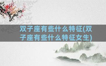 双子座有些什么特征(双子座有些什么特征女生)