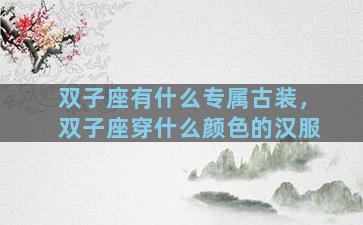 双子座有什么专属古装，双子座穿什么颜色的汉服