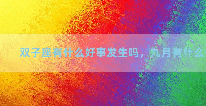 双子座有什么好事发生吗，九月有什么好事发生