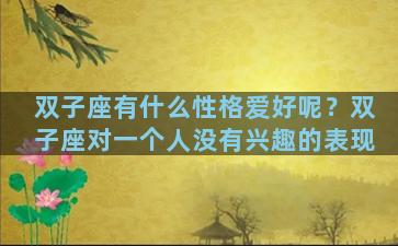 双子座有什么性格爱好呢？双子座对一个人没有兴趣的表现