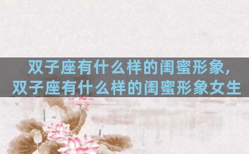双子座有什么样的闺蜜形象,双子座有什么样的闺蜜形象女生