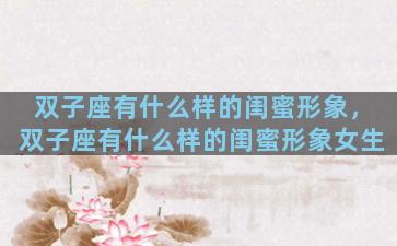 双子座有什么样的闺蜜形象，双子座有什么样的闺蜜形象女生