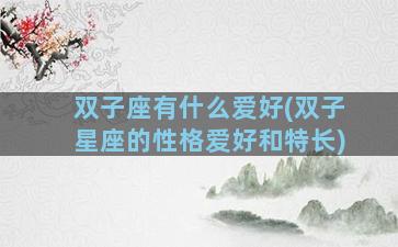 双子座有什么爱好(双子星座的性格爱好和特长)