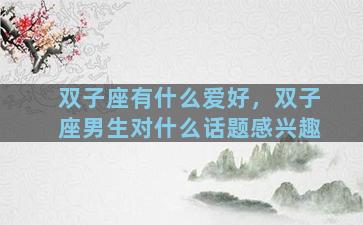 双子座有什么爱好，双子座男生对什么话题感兴趣