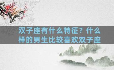 双子座有什么特征？什么样的男生比较喜欢双子座