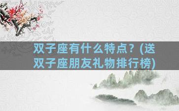 双子座有什么特点？(送双子座朋友礼物排行榜)