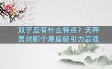 双子座有什么特点？天秤男对哪个星座吸引力最强