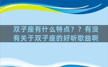 双子座有什么特点？？有没有关于双子座的好听歌曲啊