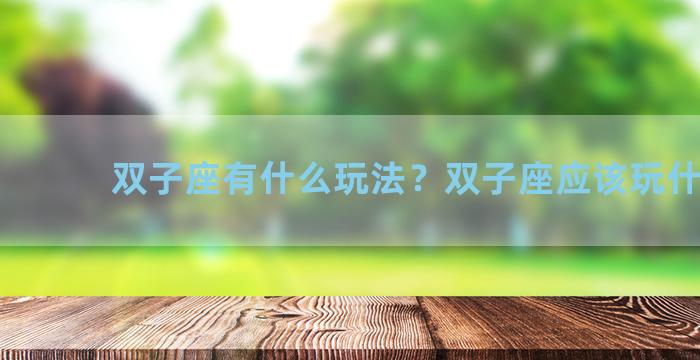 双子座有什么玩法？双子座应该玩什么**