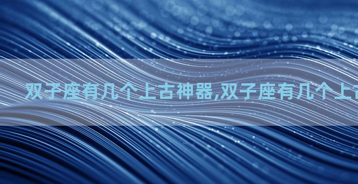 双子座有几个上古神器,双子座有几个上古神器名字