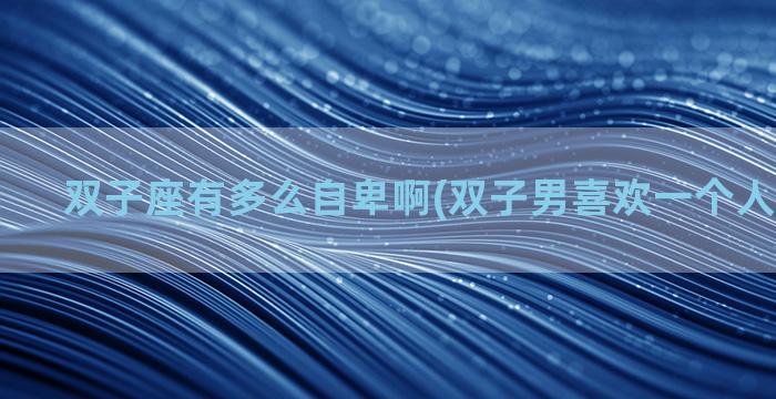 双子座有多么自卑啊(双子男喜欢一个人会自卑吗)