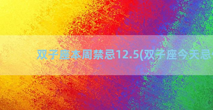 双子座本周禁忌12.5(双子座今天忌什么)