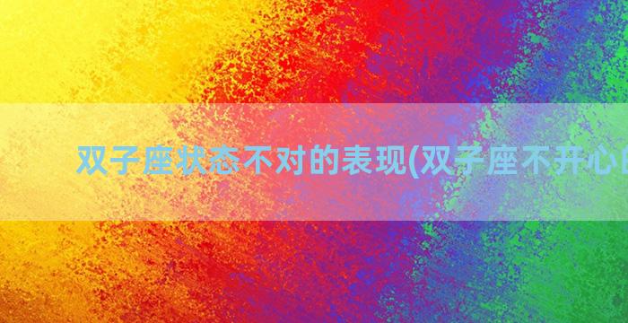 双子座状态不对的表现(双子座不开心的表现)