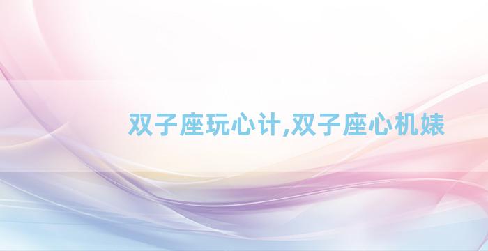 双子座玩心计,双子座心机婊