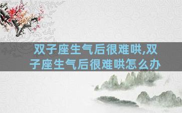 双子座生气后很难哄,双子座生气后很难哄怎么办