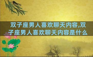双子座男人喜欢聊天内容,双子座男人喜欢聊天内容是什么