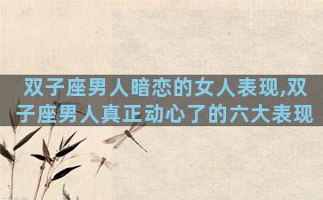 双子座男人暗恋的女人表现,双子座男人真正动心了的六大表现