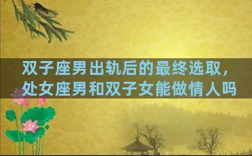 双子座男出轨后的最终选取，处女座男和双子女能做情人吗