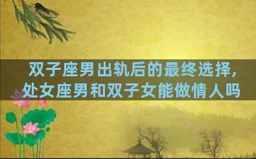 双子座男出轨后的最终选择,处女座男和双子女能做情人吗