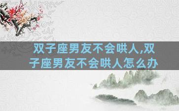 双子座男友不会哄人,双子座男友不会哄人怎么办