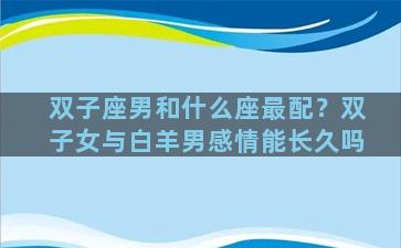 双子座男和什么座最配？双子女与白羊男感情能长久吗