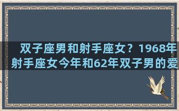 双子座男和射手座女？1968年射手座女今年和62年双子男的爱情