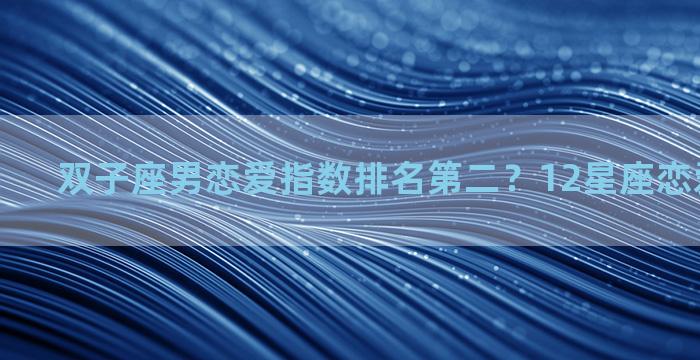 双子座男恋爱指数排名第二？12星座恋爱星数排名