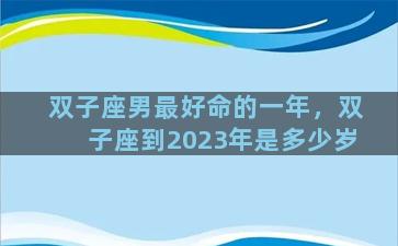 双子座男最好命的一年，双子座到2023年是多少岁