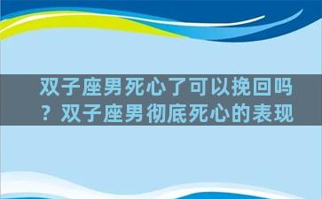 双子座男死心了可以挽回吗？双子座男彻底死心的表现