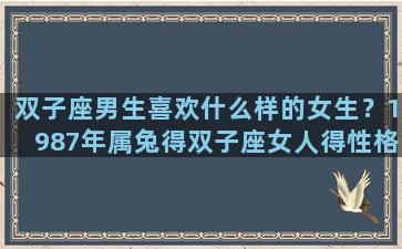 双子座男生喜欢什么样的女生？1987年属兔得双子座女人得性格