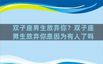 双子座男生放弃你？双子座男生放弃你是因为有人了吗