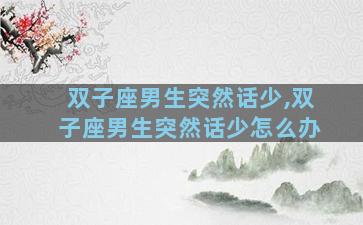 双子座男生突然话少,双子座男生突然话少怎么办