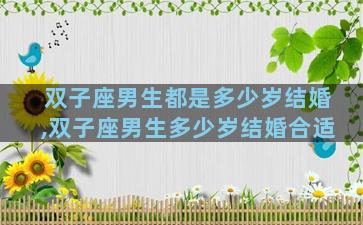 双子座男生都是多少岁结婚,双子座男生多少岁结婚合适