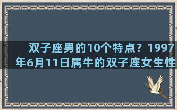 双子座男的10个特点？1997年6月11日属牛的双子座女生性格