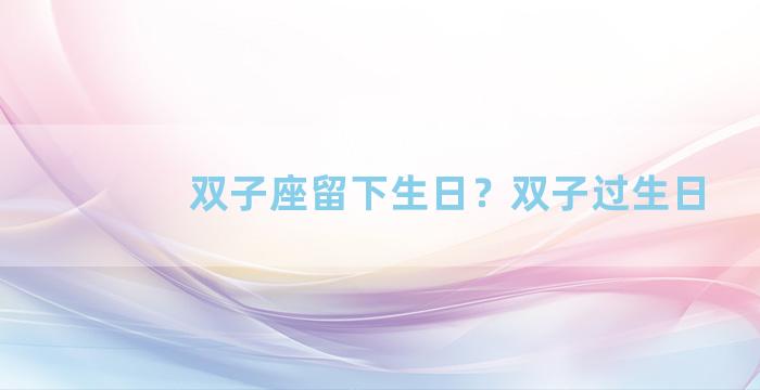 双子座留下生日？双子过生日