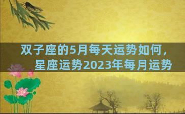 双子座的5月每天运势如何，星座运势2023年每月运势