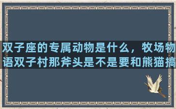 双子座的专属动物是什么，牧场物语双子村那斧头是不是要和熊猫搞好关系