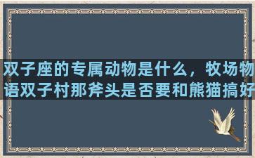 双子座的专属动物是什么，牧场物语双子村那斧头是否要和熊猫搞好关系