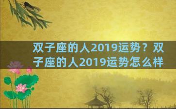 双子座的人2019运势？双子座的人2019运势怎么样