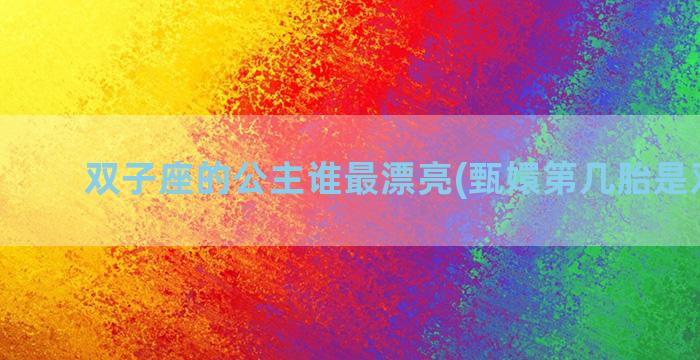 双子座的公主谁最漂亮(甄嬛第几胎是双胞胎)