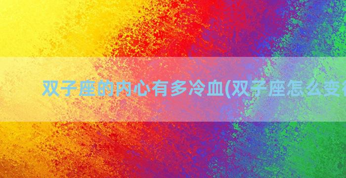 双子座的内心有多冷血(双子座怎么变得冷酷)