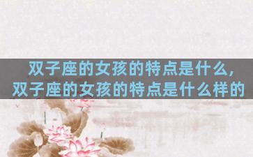 双子座的女孩的特点是什么,双子座的女孩的特点是什么样的
