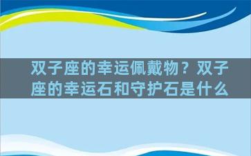 双子座的幸运佩戴物？双子座的幸运石和守护石是什么